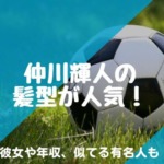 仲川輝人の髪型が人気！？彼女や年収、似てる有名人もチェック！