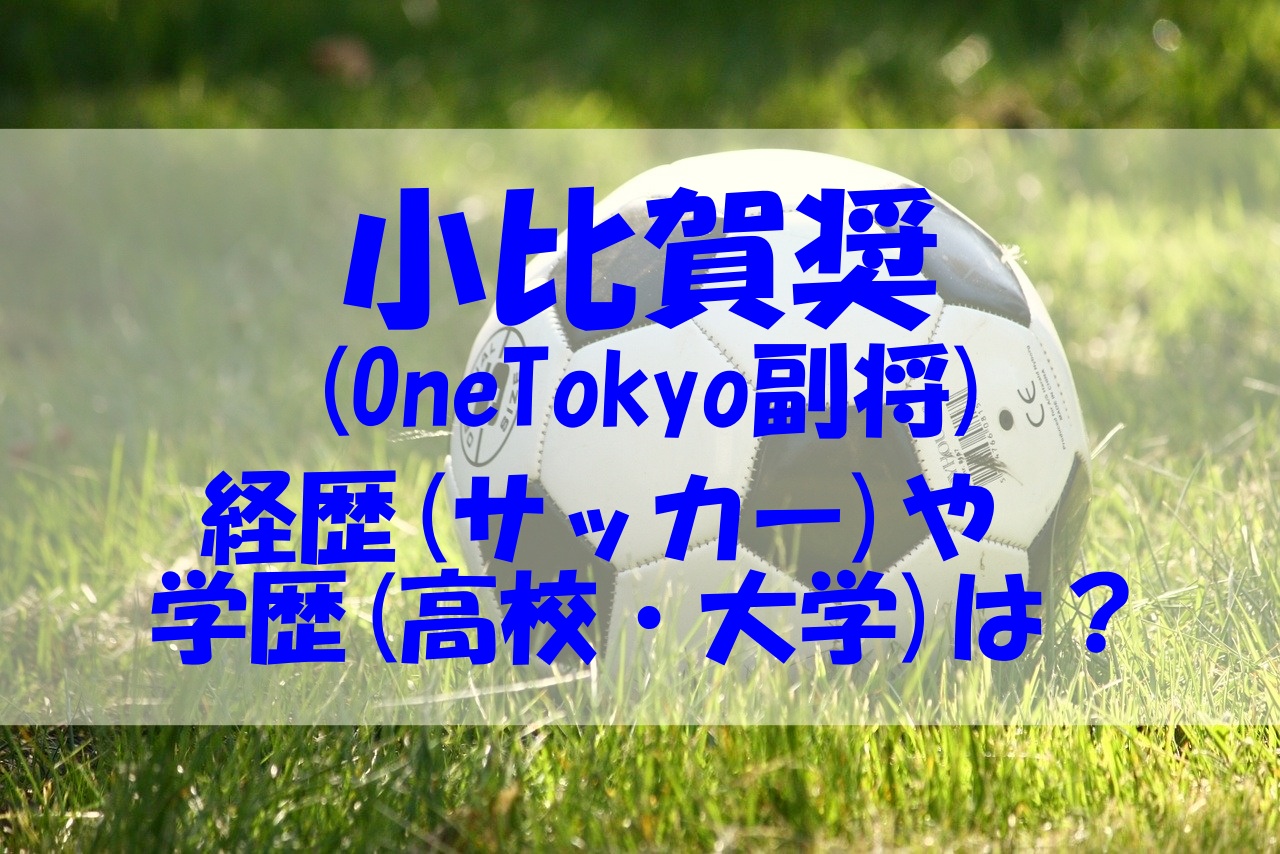 小比賀奨は Onetokyoで副将 経歴 サッカー や学歴 高校 大学 もチェック あいうえニュース