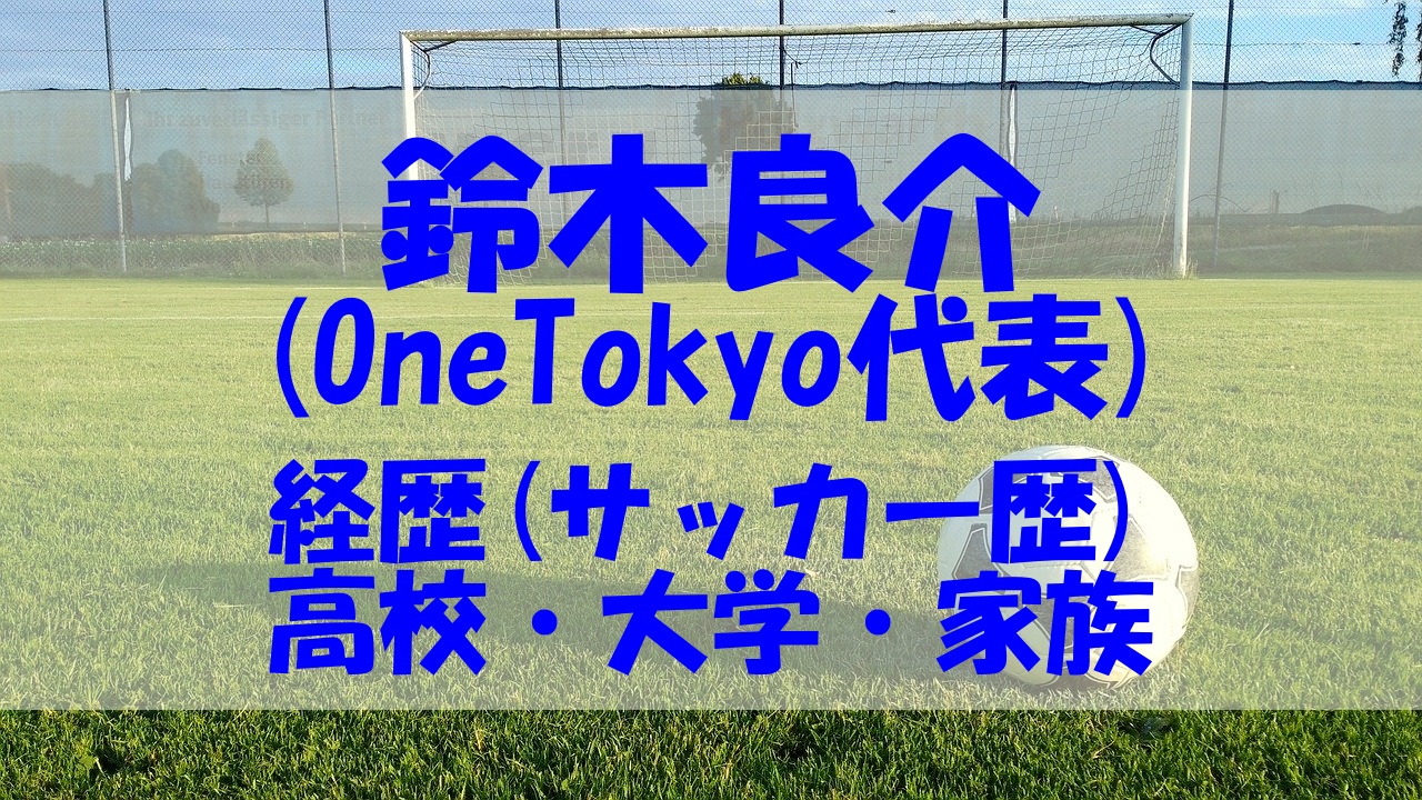 鈴木良介 Onetokyo代表者 の経歴やサッカー歴は 高校や大学 家族もチェック あいうえニュース