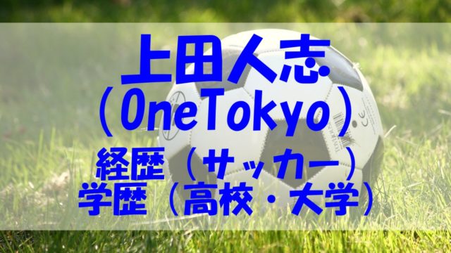 上田人志 経歴 サッカー 学歴 高校 大学 OneTokyo