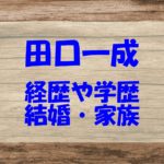 田口一成の経歴や学歴（中学・高校・大学）は？結婚や家族もチェック！