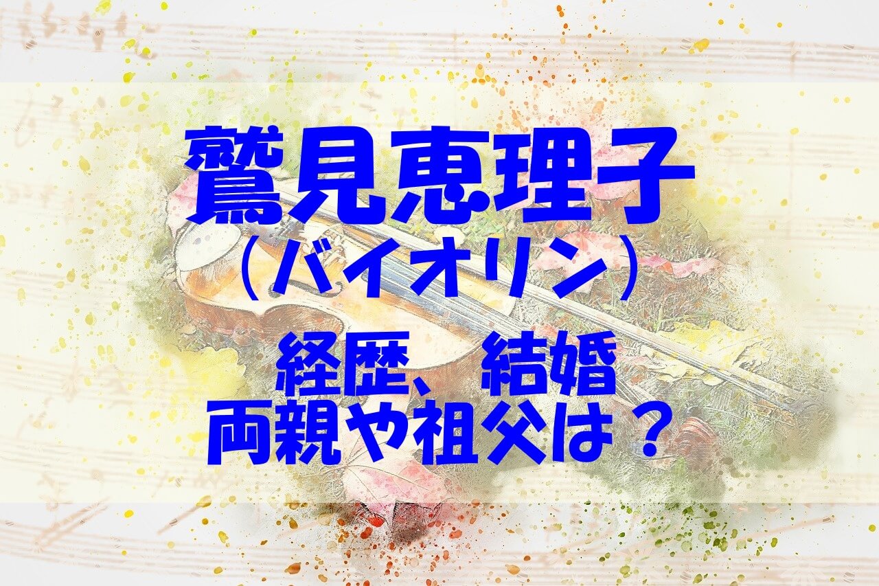 鷲見恵理子 バイオリン の経歴や結婚は 両親や祖父 鳥貴族のバイトもチェック あいうえニュース