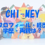 CHI-MEYの年齢やプロフィール・経歴！学歴（高校・大学）や両親もチェック！