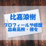 比嘉涼樹の彼女や好きなタイプは？wikiや身長と出身高校も調査！