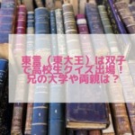 東言（東大王）は双子で高校生クイズに出場！兄や両親もチェック！