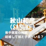 秋山和彦(SASUKE)は結婚して嫁と子供がいる？弟や実家の両親！